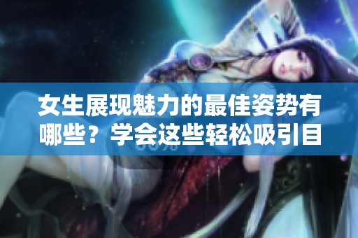女生展现魅力的最佳姿势有哪些？学会这些轻松吸引目光！