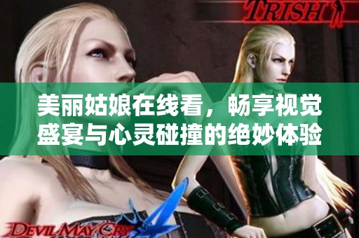 美丽姑娘在线看，畅享视觉盛宴与心灵碰撞的绝妙体验