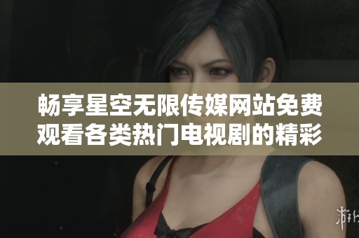 畅享星空无限传媒网站免费观看各类热门电视剧的精彩内容