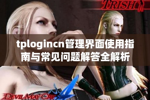 tplogincn管理界面使用指南与常见问题解答全解析