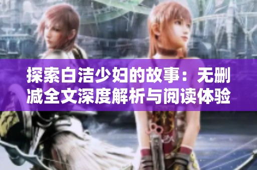 探索白洁少妇的故事：无删减全文深度解析与阅读体验分享