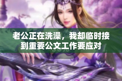 老公正在洗澡，我却临时接到重要公文工作要应对