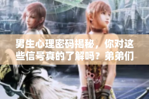 男生心理密码揭秘，你对这些信号真的了解吗？弟弟们速来学习！
