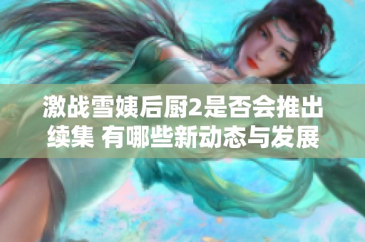激战雪姨后厨2是否会推出续集 有哪些新动态与发展分析