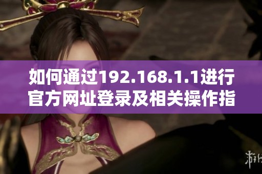 如何通过192.168.1.1进行官方网址登录及相关操作指南
