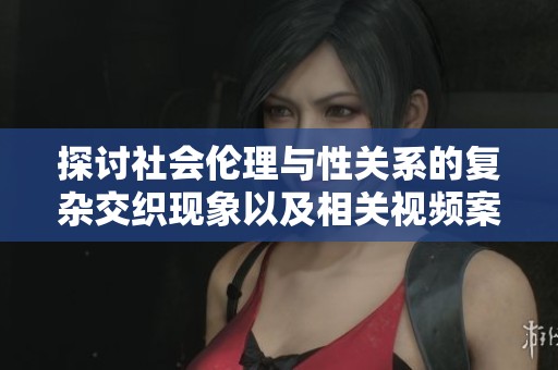 探讨社会伦理与性关系的复杂交织现象以及相关视频案例分析