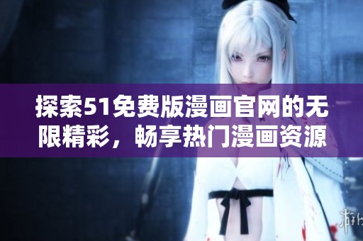 探索51免费版漫画官网的无限精彩，畅享热门漫画资源不容错过！