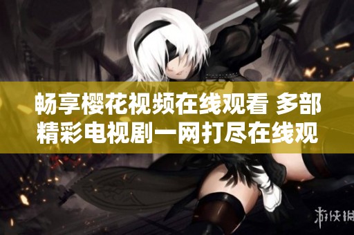畅享樱花视频在线观看 多部精彩电视剧一网打尽在线观看指南