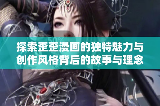 探索歪歪漫画的独特魅力与创作风格背后的故事与理念