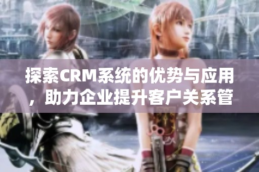 探索CRM系统的优势与应用，助力企业提升客户关系管理效能