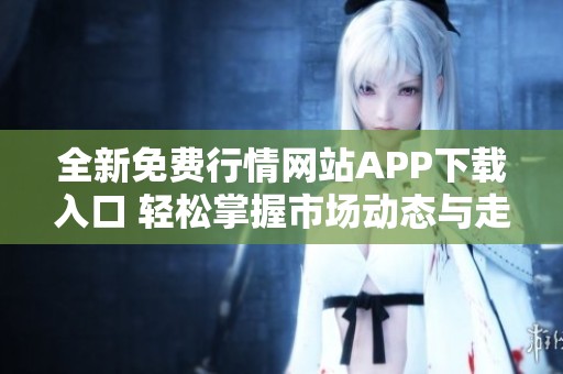 全新免费行情网站APP下载入口 轻松掌握市场动态与走势信息