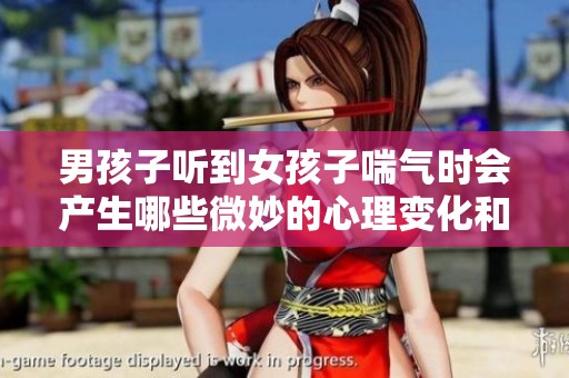男孩子听到女孩子喘气时会产生哪些微妙的心理变化和情感反应