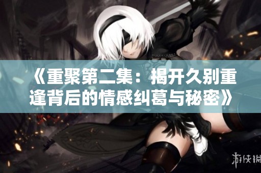 《重聚第二集：揭开久别重逢背后的情感纠葛与秘密》