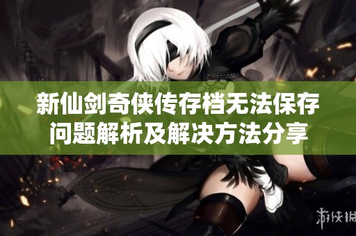 新仙剑奇侠传存档无法保存问题解析及解决方法分享