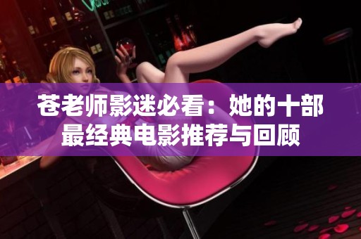苍老师影迷必看：她的十部最经典电影推荐与回顾