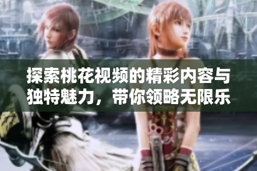 探索桃花视频的精彩内容与独特魅力，带你领略无限乐趣与惊喜