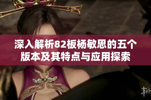 深入解析82板杨敏思的五个版本及其特点与应用探索