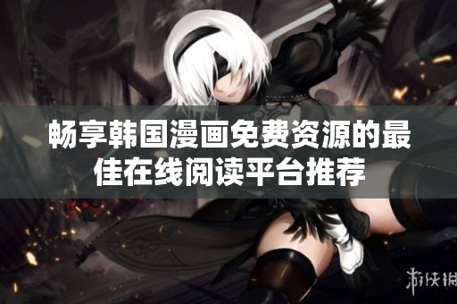 畅享韩国漫画免费资源的最佳在线阅读平台推荐