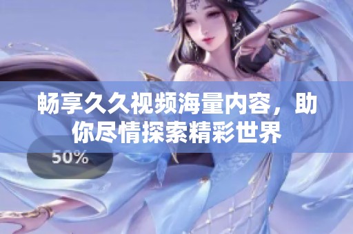 畅享久久视频海量内容，助你尽情探索精彩世界