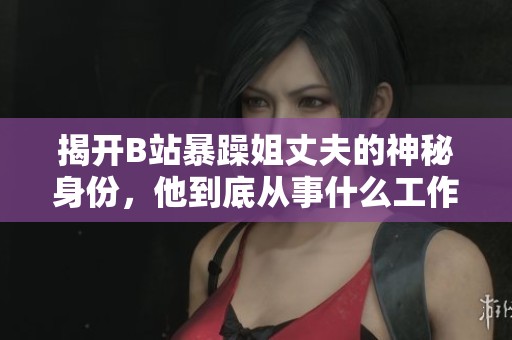 揭开B站暴躁姐丈夫的神秘身份，他到底从事什么工作呢