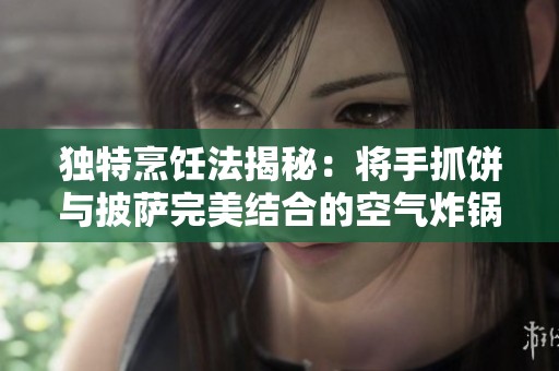 独特烹饪法揭秘：将手抓饼与披萨完美结合的空气炸锅美味制作技巧