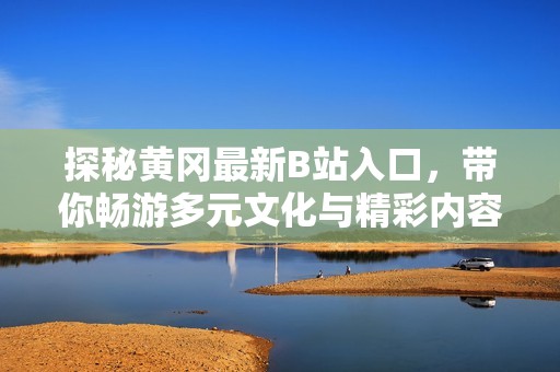 探秘黄冈最新B站入口，带你畅游多元文化与精彩内容分享之旅