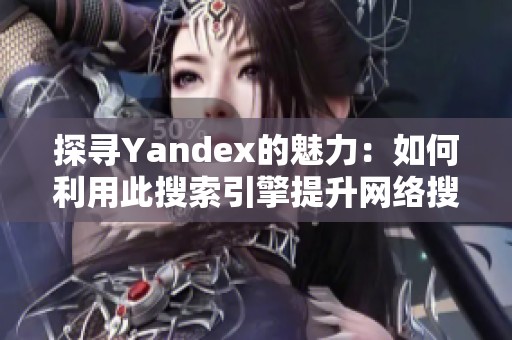 探寻Yandex的魅力：如何利用此搜索引擎提升网络搜索体验