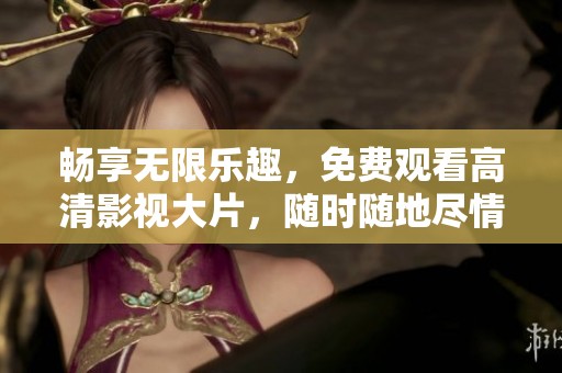 畅享无限乐趣，免费观看高清影视大片，随时随地尽情享受！