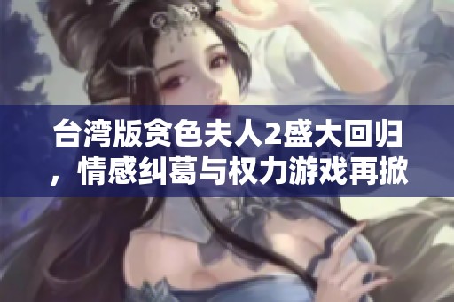 台湾版贪色夫人2盛大回归，情感纠葛与权力游戏再掀波澜
