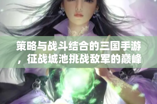 策略与战斗结合的三国手游，征战城池挑战敌军的巅峰之作