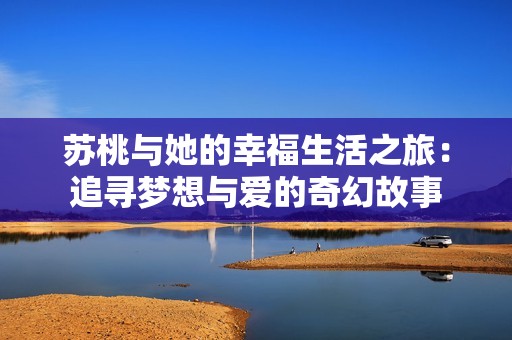 苏桃与她的幸福生活之旅：追寻梦想与爱的奇幻故事