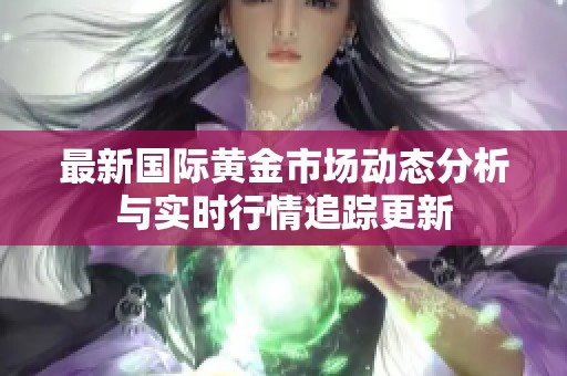 最新国际黄金市场动态分析与实时行情追踪更新