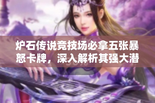 炉石传说竞技场必拿五张暴怒卡牌，深入解析其强大潜力与使用技巧