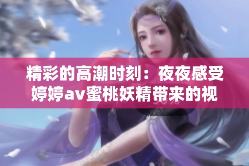 精彩的高潮时刻：夜夜感受婷婷av蜜桃妖精带来的视觉盛宴