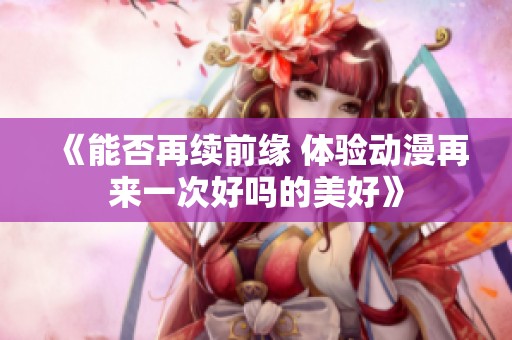 《能否再续前缘 体验动漫再来一次好吗的美好》