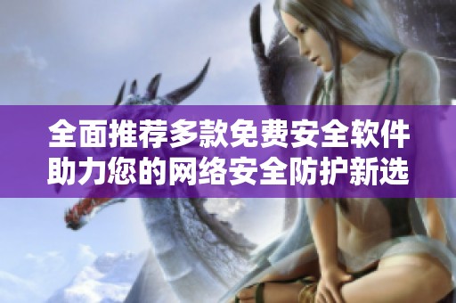 全面推荐多款免费安全软件助力您的网络安全防护新选择