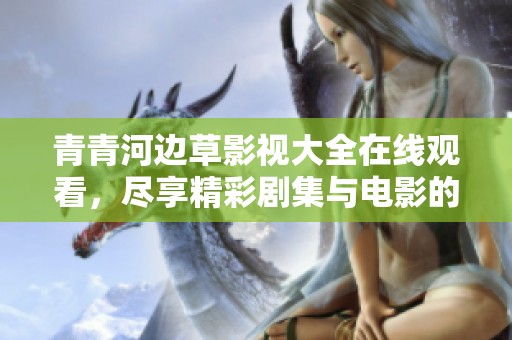 青青河边草影视大全在线观看，尽享精彩剧集与电影的乐趣