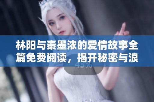 林阳与秦墨浓的爱情故事全篇免费阅读，揭开秘密与浪漫的篇章