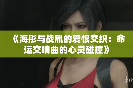 《海彤与战胤的爱恨交织：命运交响曲的心灵碰撞》