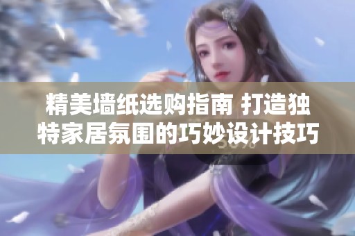 精美墙纸选购指南 打造独特家居氛围的巧妙设计技巧