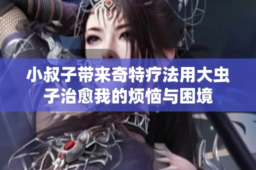 小叔子带来奇特疗法用大虫子治愈我的烦恼与困境