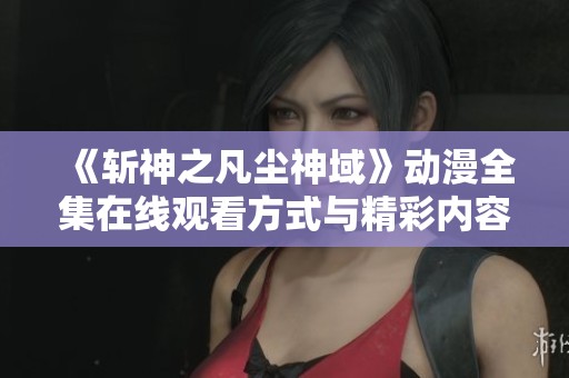 《斩神之凡尘神域》动漫全集在线观看方式与精彩内容介绍
