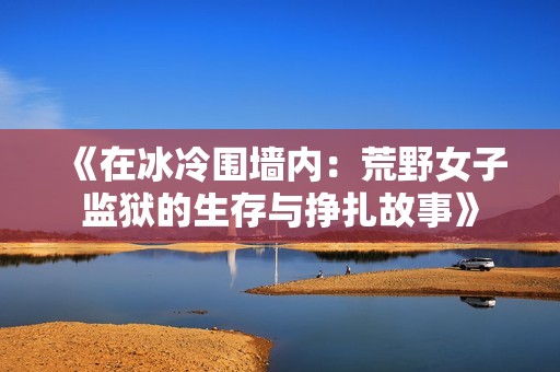 《在冰冷围墙内：荒野女子监狱的生存与挣扎故事》