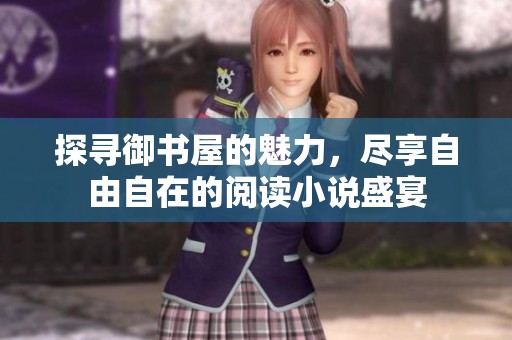探寻御书屋的魅力，尽享自由自在的阅读小说盛宴