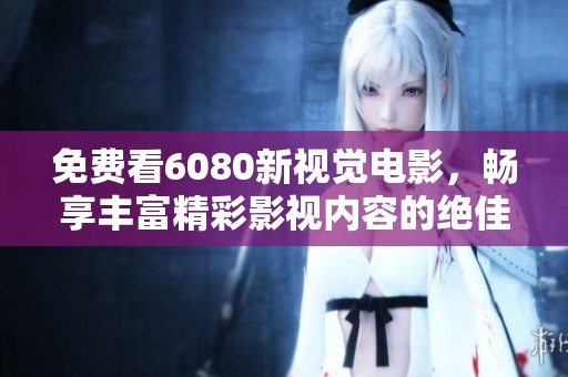 免费看6080新视觉电影，畅享丰富精彩影视内容的绝佳体验