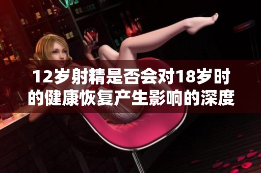 12岁射精是否会对18岁时的健康恢复产生影响的深度探讨