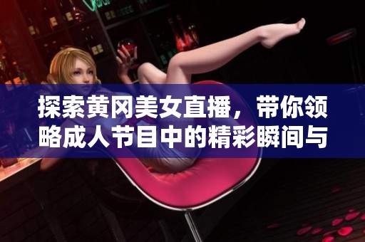 探索黄冈美女直播，带你领略成人节目中的精彩瞬间与互动体验