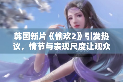 韩国新片《偷欢2》引发热议，情节与表现尺度让观众大开眼界