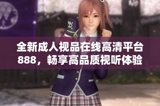 全新成人视品在线高清平台888，畅享高品质视听体验与丰富内容选择