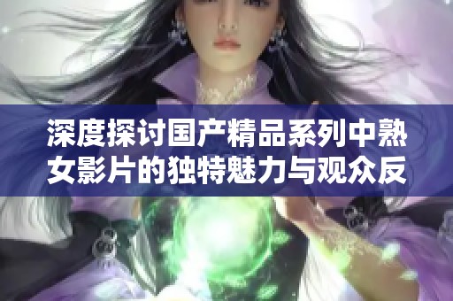 深度探讨国产精品系列中熟女影片的独特魅力与观众反响分析